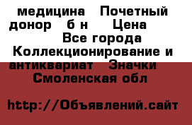 1) медицина : Почетный донор ( б/н ) › Цена ­ 2 100 - Все города Коллекционирование и антиквариат » Значки   . Смоленская обл.